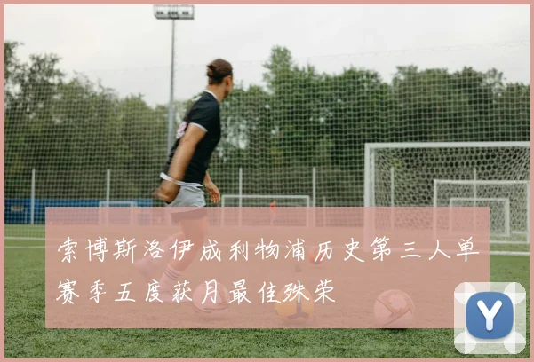 索博斯洛伊成利物浦历史第三人单赛季五度获月最佳殊荣