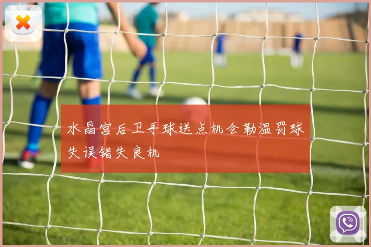 水晶宫后卫手球送点机会勒温罚球失误错失良机