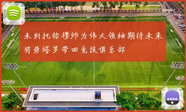 米利托称穆帅为伟大领袖期待未来将劳塔罗带回竞技俱乐部