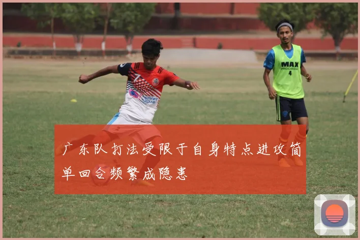 广东队打法受限于自身特点进攻简单回合频繁成隐患