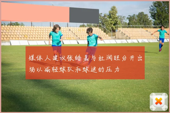 媒体人建议张皓嘉与杜润旺分开出场以减轻球队和球迷的压力